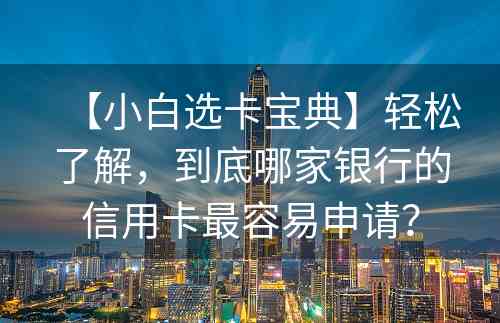 【小白选卡宝典】轻松了解，到底哪家银行的信用卡最容易申请？