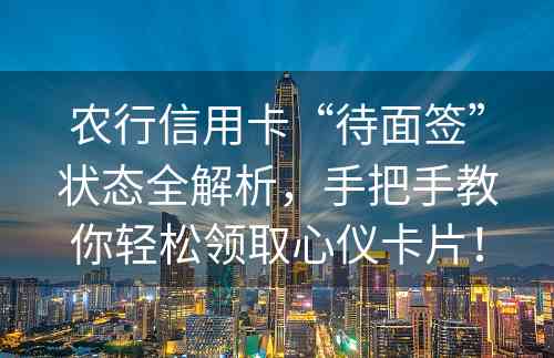 农行信用卡“待面签”状态全解析，手把手教你轻松领取心仪卡片！