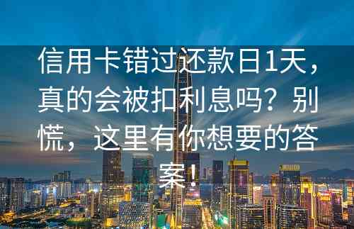 信用卡错过还款日1天，真的会被扣利息吗？别慌，这里有你想要的答案！