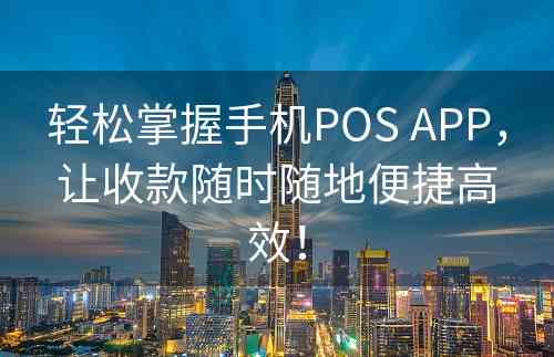 轻松掌握手机POS APP，让收款随时随地便捷高效！