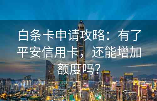 白条卡申请攻略：有了平安信用卡，还能增加额度吗？