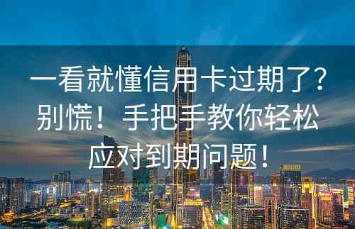 一看就懂信用卡过期了？别慌！手把手教你轻松应对到期问题！