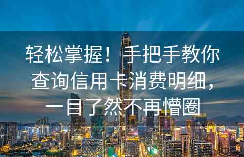 轻松掌握！手把手教你查询信用卡消费明细，一目了然不再懵圈