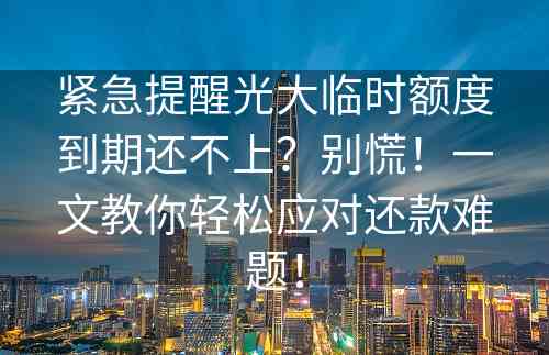 紧急提醒光大临时额度到期还不上？别慌！一文教你轻松应对还款难题！