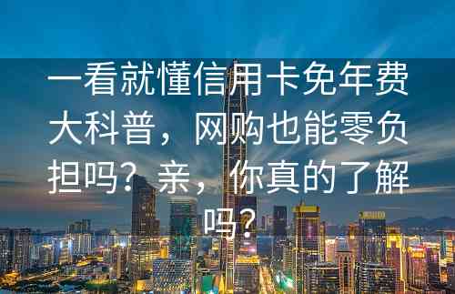 一看就懂信用卡免年费大科普，网购也能零负担吗？亲，你真的了解吗？