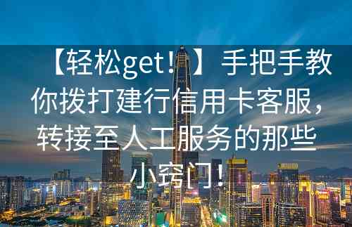 【轻松get！】手把手教你拨打建行信用卡客服，转接至人工服务的那些小窍门！