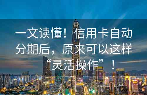 一文读懂！信用卡自动分期后，原来可以这样“灵活操作”！