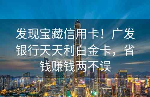 发现宝藏信用卡！广发银行天天利白金卡，省钱赚钱两不误