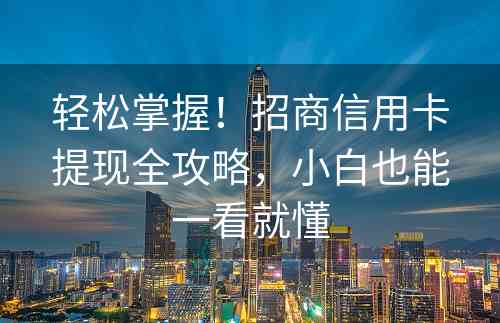 轻松掌握！招商信用卡提现全攻略，小白也能一看就懂