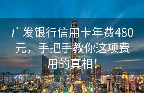 广发银行信用卡年费480元，手把手教你这项费用的真相！