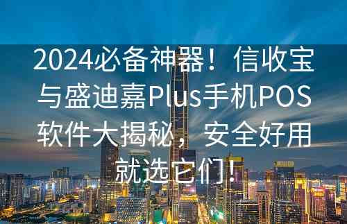 2024必备神器！信收宝与盛迪嘉Plus手机POS软件大揭秘，安全好用就选它们！