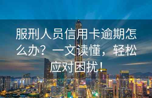 服刑人员信用卡逾期怎么办？一文读懂，轻松应对困扰！