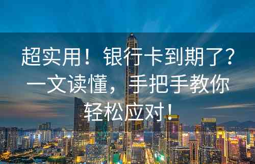 超实用！银行卡到期了？一文读懂，手把手教你轻松应对！