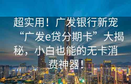 超实用！广发银行新宠“广发e贷分期卡”大揭秘，小白也能的无卡消费神器！