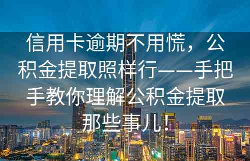 信用卡逾期不用慌，公积金提取照样行——手把手教你理解公积金提取那些事儿！