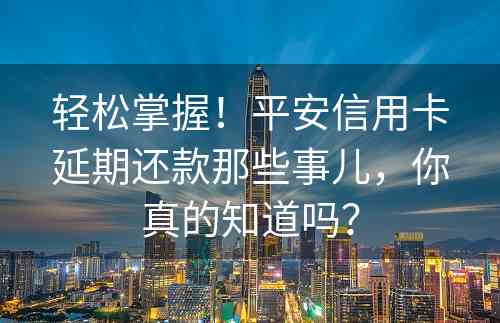 轻松掌握！平安信用卡延期还款那些事儿，你真的知道吗？