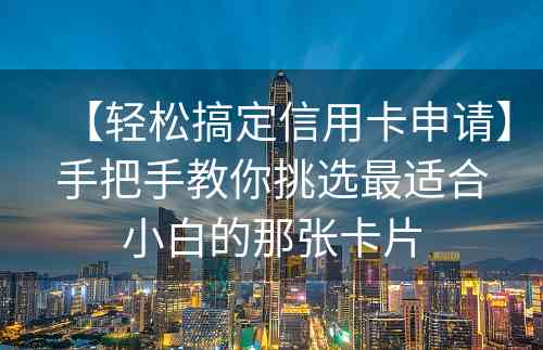 【轻松搞定信用卡申请】手把手教你挑选最适合小白的那张卡片