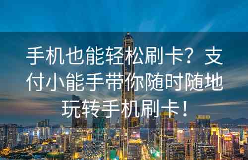 手机也能轻松刷卡？支付小能手带你随时随地玩转手机刷卡！