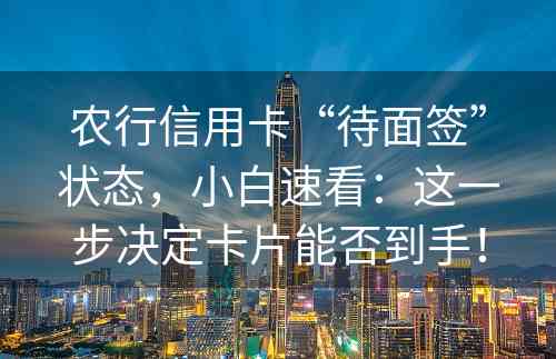 农行信用卡“待面签”状态，小白速看：这一步决定卡片能否到手！