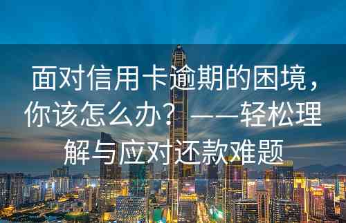 面对信用卡逾期的困境，你该怎么办？——轻松理解与应对还款难题