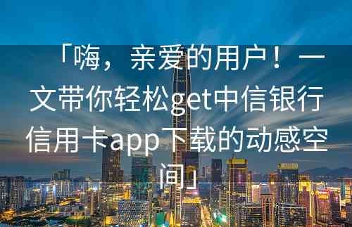 「嗨，亲爱的用户！一文带你轻松get中信银行信用卡app下载的动感空间」