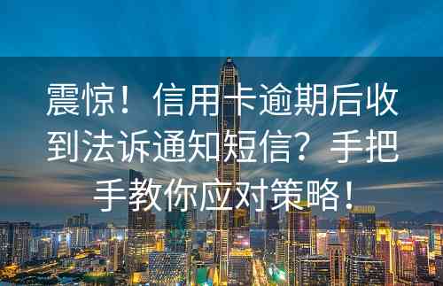 震惊！信用卡逾期后收到法诉通知短信？手把手教你应对策略！