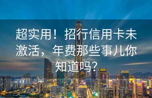 超实用！招行信用卡未激活，年费那些事儿你知道吗？