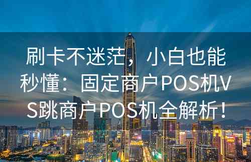 刷卡不迷茫，小白也能秒懂：固定商户POS机VS跳商户POS机全解析！