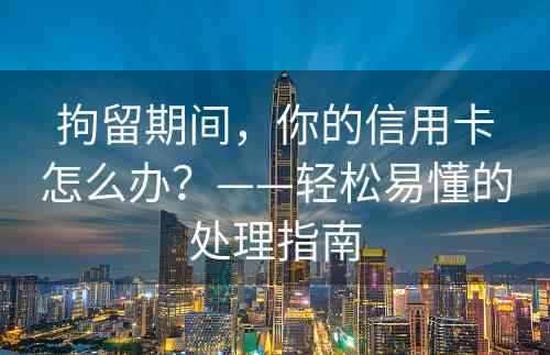 拘留期间，你的信用卡怎么办？——轻松易懂的处理指南