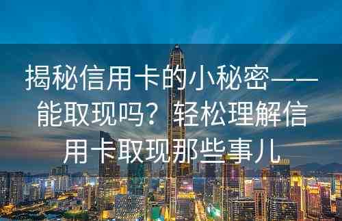 揭秘信用卡的小秘密——能取现吗？轻松理解信用卡取现那些事儿