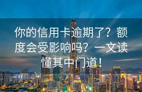 你的信用卡逾期了？额度会受影响吗？一文读懂其中门道！