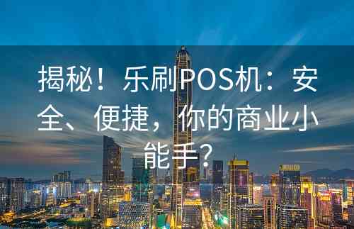 揭秘！乐刷POS机：安全、便捷，你的商业小能手？