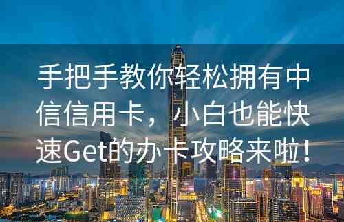 手把手教你轻松拥有中信信用卡，小白也能快速Get的办卡攻略来啦！