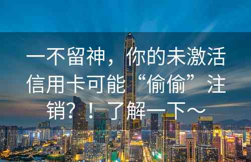 一不留神，你的未激活信用卡可能“偷偷”注销？！了解一下～