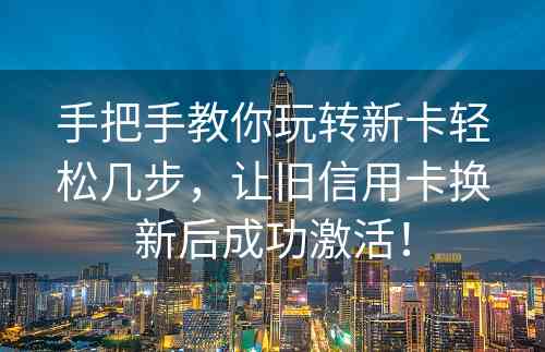 手把手教你玩转新卡轻松几步，让旧信用卡换新后成功激活！