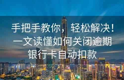 手把手教你，轻松解决！一文读懂如何关闭逾期银行卡自动扣款