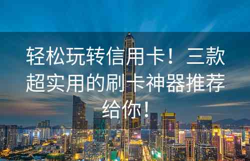 轻松玩转信用卡！三款超实用的刷卡神器推荐给你！