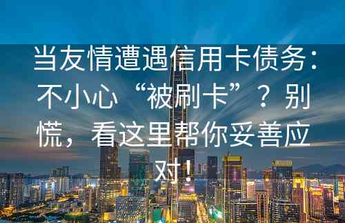 当友情遭遇信用卡债务：不小心“被刷卡”？别慌，看这里帮你妥善应对！