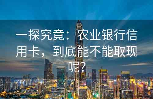 一探究竟：农业银行信用卡，到底能不能取现呢？