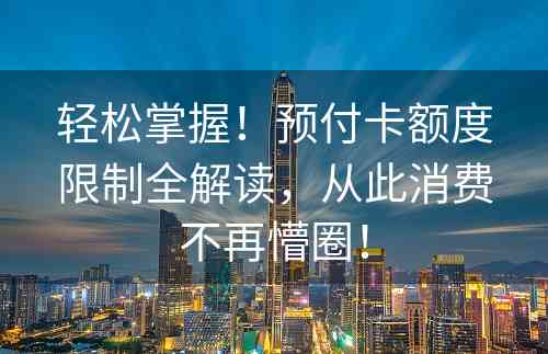 轻松掌握！预付卡额度限制全解读，从此消费不再懵圈！