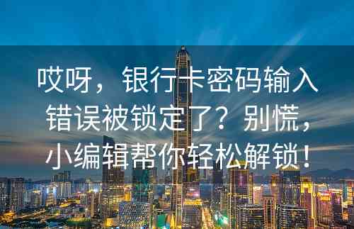 哎呀，银行卡密码输入错误被锁定了？别慌，小编辑帮你轻松解锁！