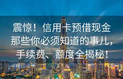 震惊！信用卡预借现金那些你必须知道的事儿，手续费、额度全揭秘！