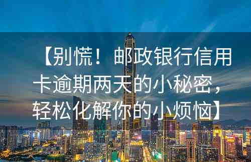 【别慌！邮政银行信用卡逾期两天的小秘密，轻松化解你的小烦恼】