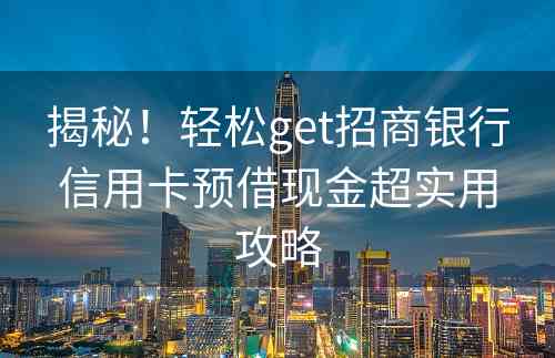 揭秘！轻松get招商银行信用卡预借现金超实用攻略