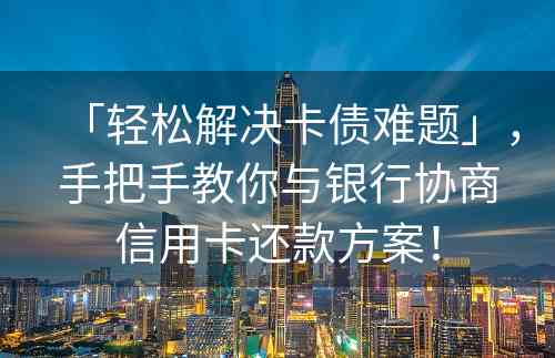 「轻松解决卡债难题」，手把手教你与银行协商信用卡还款方案！