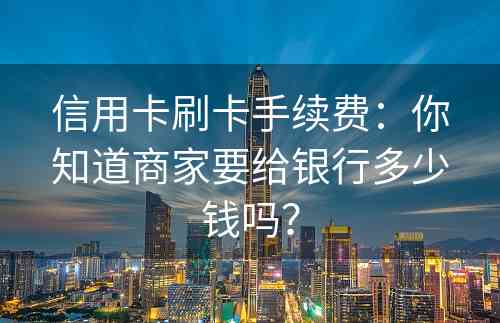 信用卡刷卡手续费：你知道商家要给银行多少钱吗？