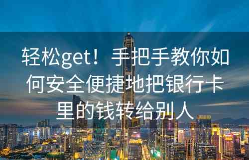 轻松get！手把手教你如何安全便捷地把银行卡里的钱转给别人