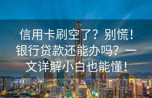 信用卡刷空了？别慌！银行贷款还能办吗？一文详解小白也能懂！