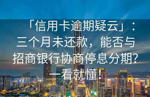 「信用卡逾期疑云」：三个月未还款，能否与招商银行协商停息分期？一看就懂！