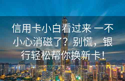 信用卡小白看过来 一不小心消磁了？别慌，银行轻松帮你换新卡！